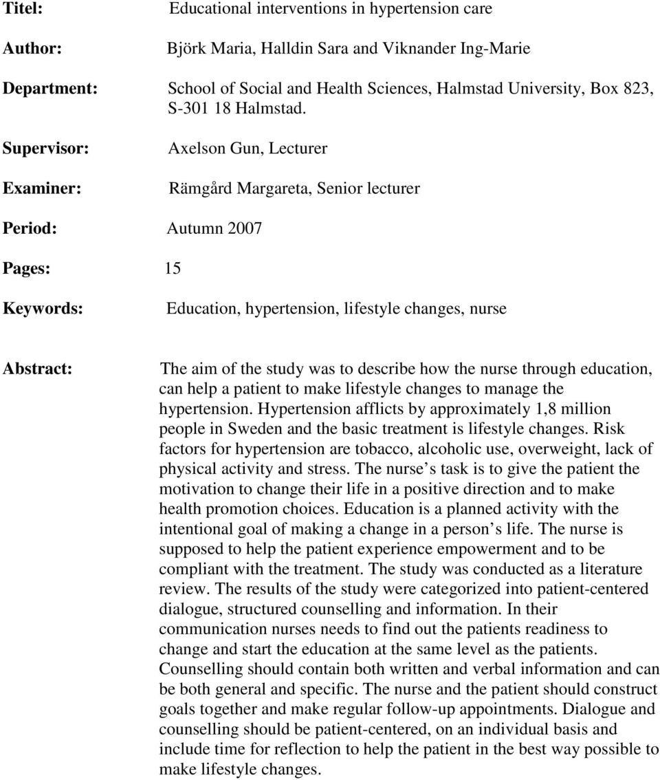Supervisor: Examiner: Axelson Gun, Lecturer Rämgård Margareta, Senior lecturer Period: Autumn 2007 Pages: 15 Keywords: Education, hypertension, lifestyle changes, nurse Abstract: The aim of the study