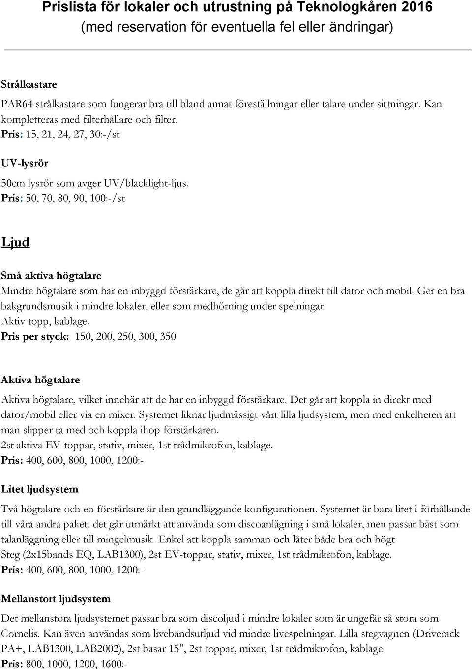 Pris : 50, 70, 80, 90, 100:-/st Ljud Små aktiva högtalare Mindre högtalare som har en inbyggd förstärkare, de går att koppla direkt till dator och mobil.