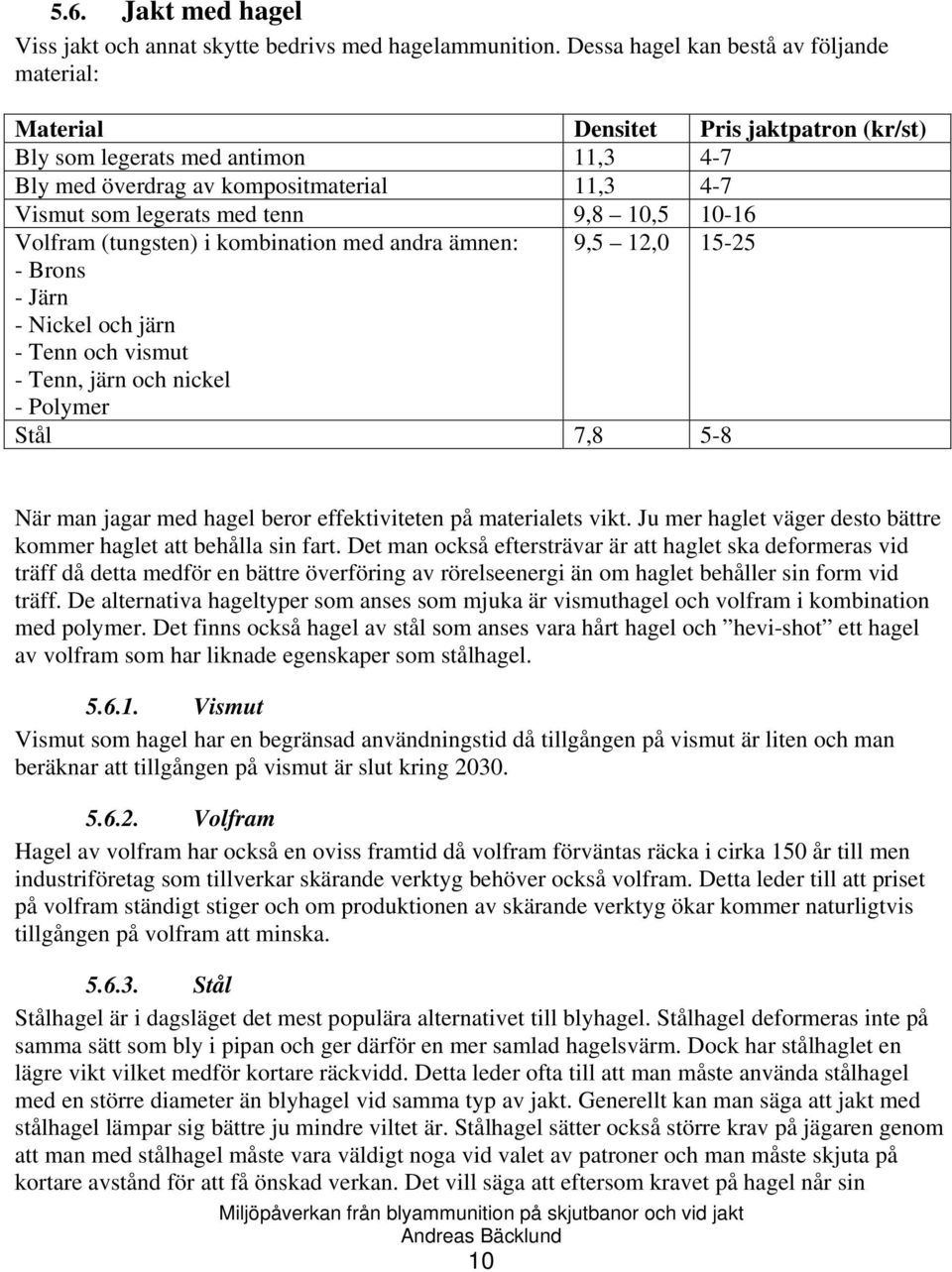 9,8 10,5 10-16 Volfram (tungsten) i kombination med andra ämnen: 9,5 12,0 15-25 - Brons - Järn - Nickel och järn - Tenn och vismut - Tenn, järn och nickel - Polymer Stål 7,8 5-8 När man jagar med