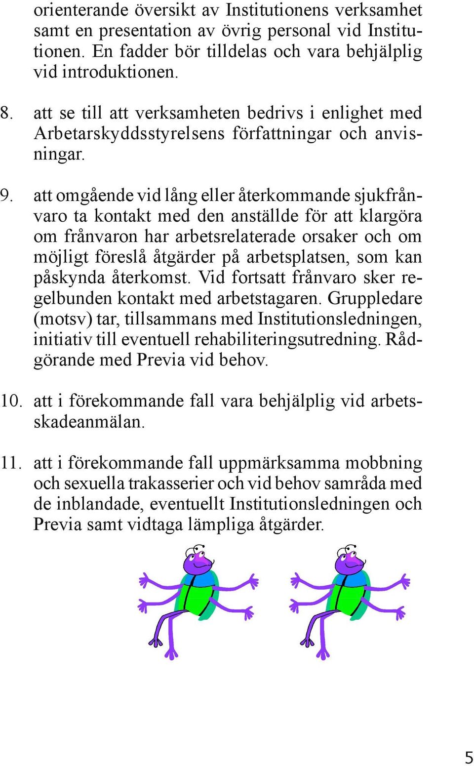 att omgående vid lång eller återkommande sjukfrånvaro ta kontakt med den anställde för att klargöra om frånvaron har arbetsrelaterade orsaker och om möjligt föreslå åtgärder på arbetsplatsen, som kan