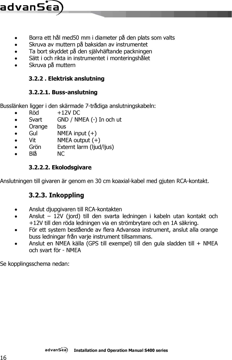 Buss-anslutning Busslänken ligger i den skärmade 7-trådiga anslutningskabeln: Röd +12V DC Svart GND / NMEA (-) In och ut Orange bus Gul NMEA input (+) Vit NMEA output (+) Grön Externt larm