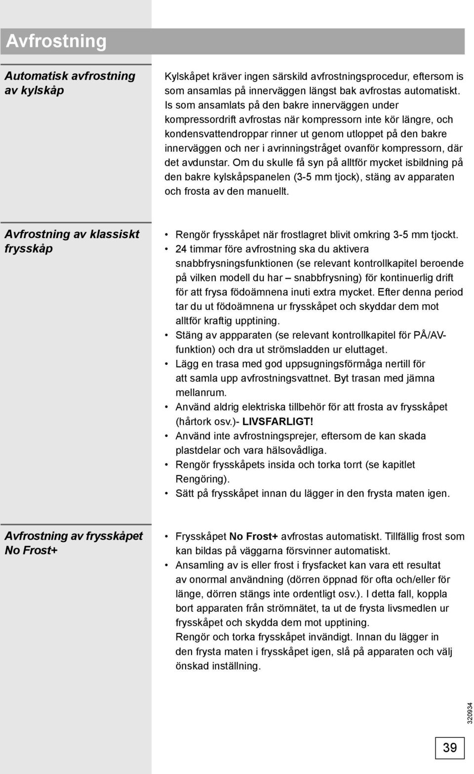 avrinningstråget ovanför kompressorn, där det avdunstar. Om du skulle få syn på alltför mycket isbildning på den bakre kylskåpspanelen (3-5 mm tjock), stäng av apparaten och frosta av den manuellt.