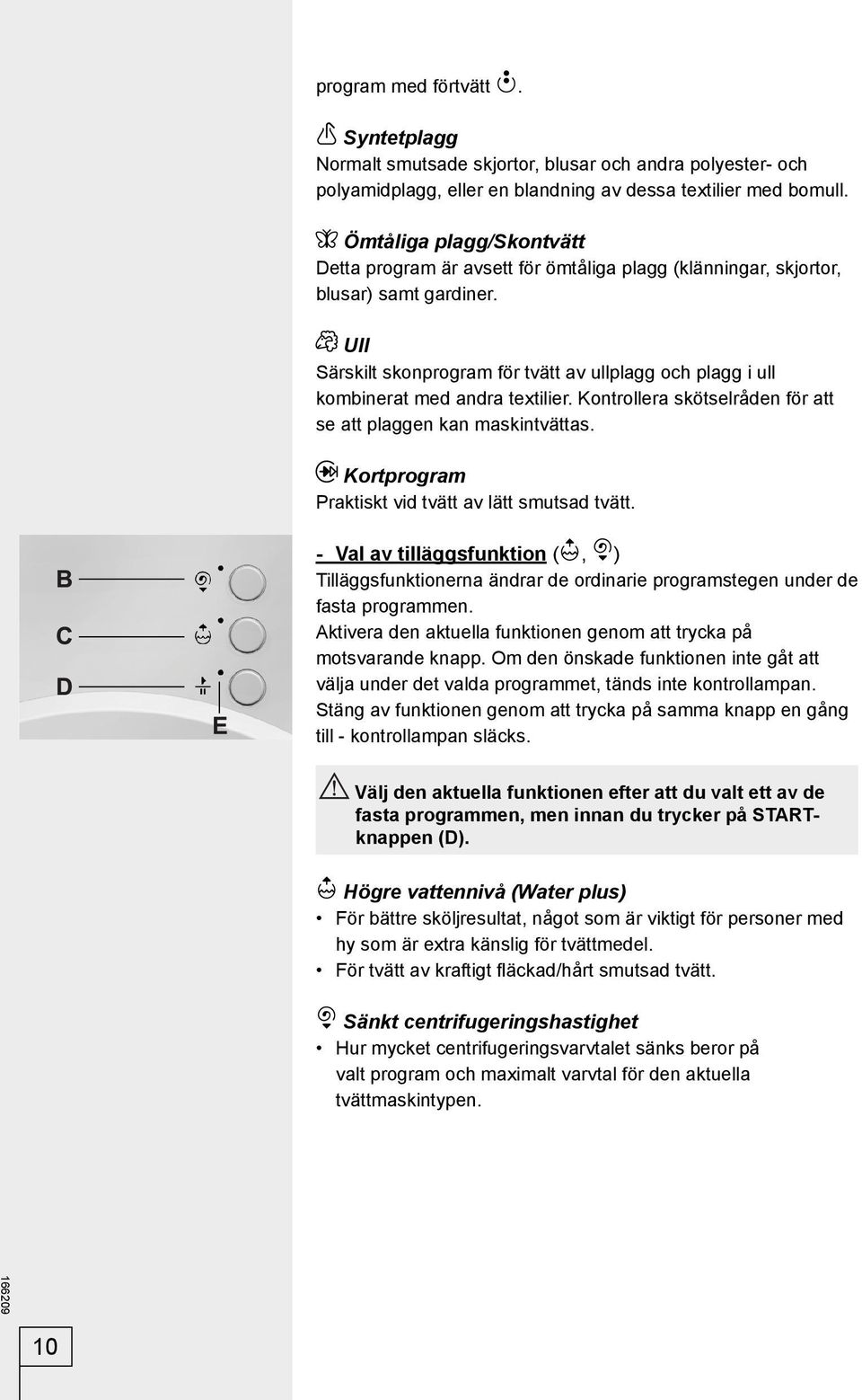 Ull Särskilt skonprogram för tvätt av ullplagg och plagg i ull kombinerat med andra textilier. Kontrollera skötselråden för att se att plaggen kan maskintvättas.