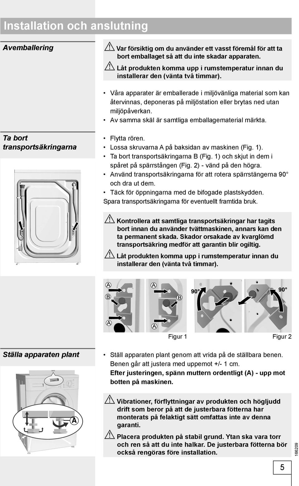 Våra apparater är emballerade i miljövänliga material som kan återvinnas, deponeras på miljöstation eller brytas ned utan miljöpåverkan. Av samma skäl är samtliga emballagematerial märkta.