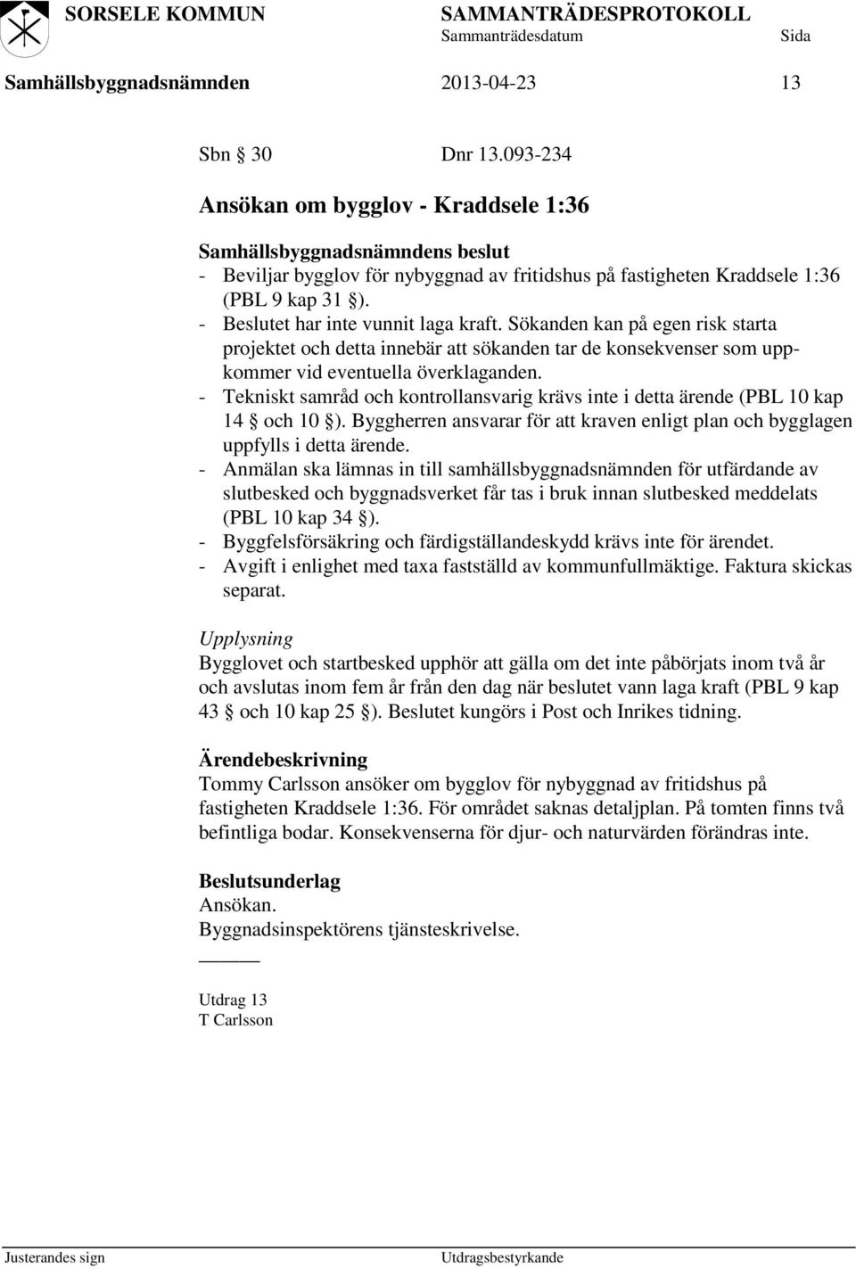 - Tekniskt samråd och kontrollansvarig krävs inte i detta ärende (PBL 10 kap 14 och 10 ). Byggherren ansvarar för att kraven enligt plan och bygglagen uppfylls i detta ärende.