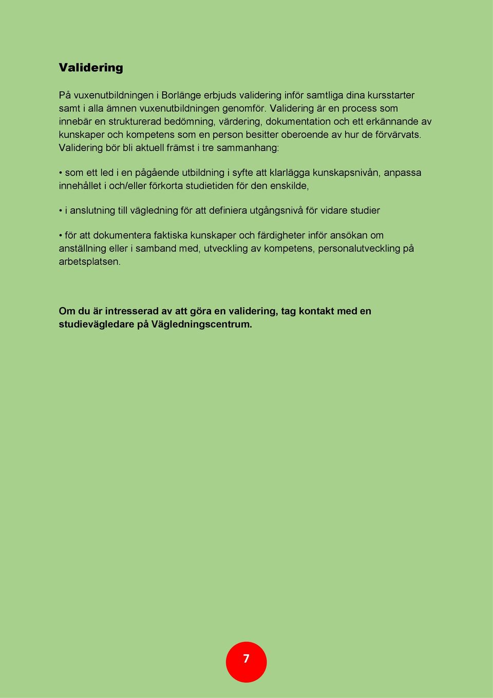 Validering bör bli aktuell främst i tre sammanhang: som ett led i en pågående utbildning i syfte att klarlägga kunskapsnivån, anpassa innehållet i och/eller förkorta studietiden för den enskilde, i