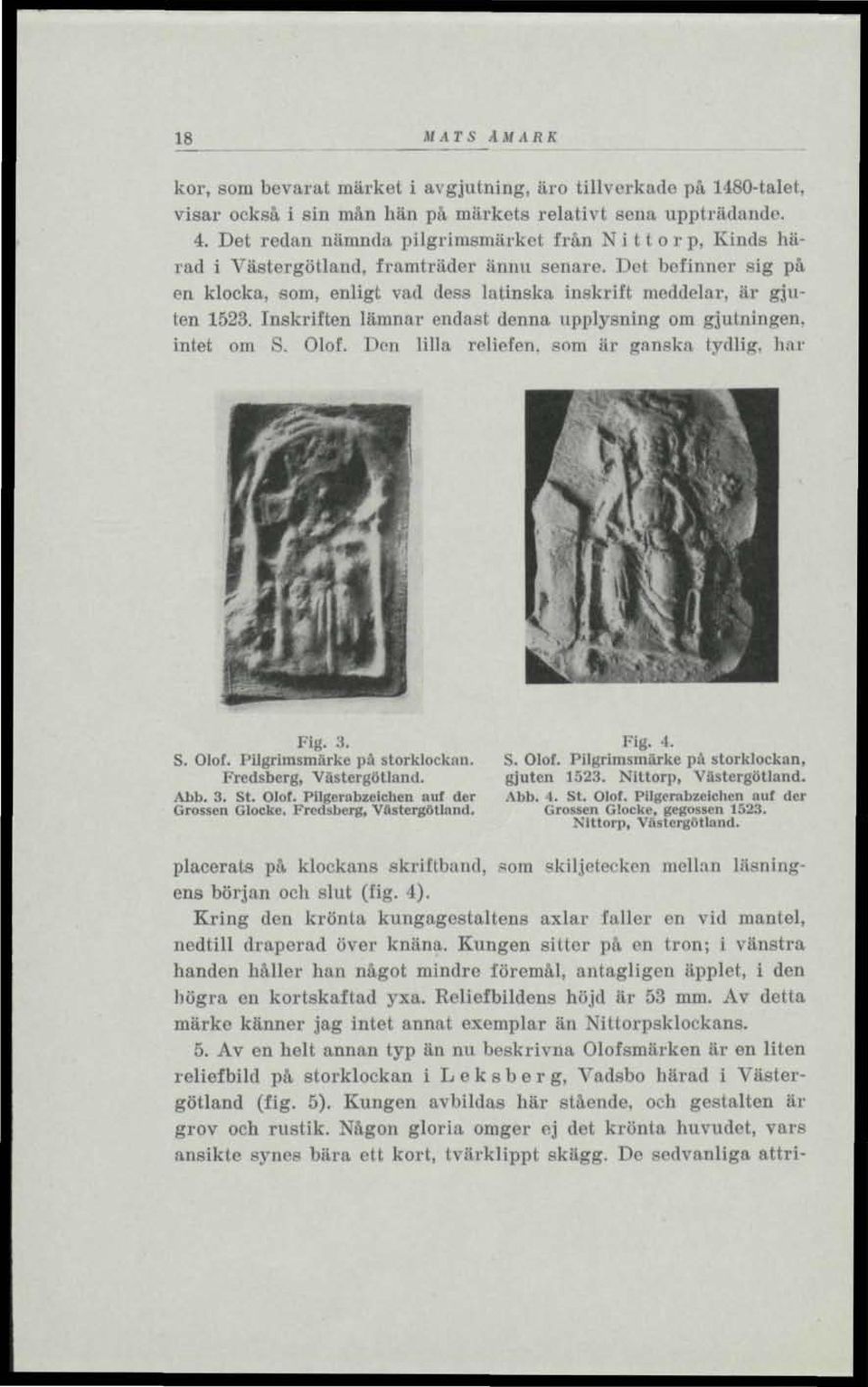 Inskriften lämnar endast denna upplysning om gjutningen. intet om S. Olof. Den lilla reliefen, som iir ganska tydlig, har Fig. 3. S. Olof. Pilgrimsmärke pä storklockan. Fredsberg, Västergötland. Abb.