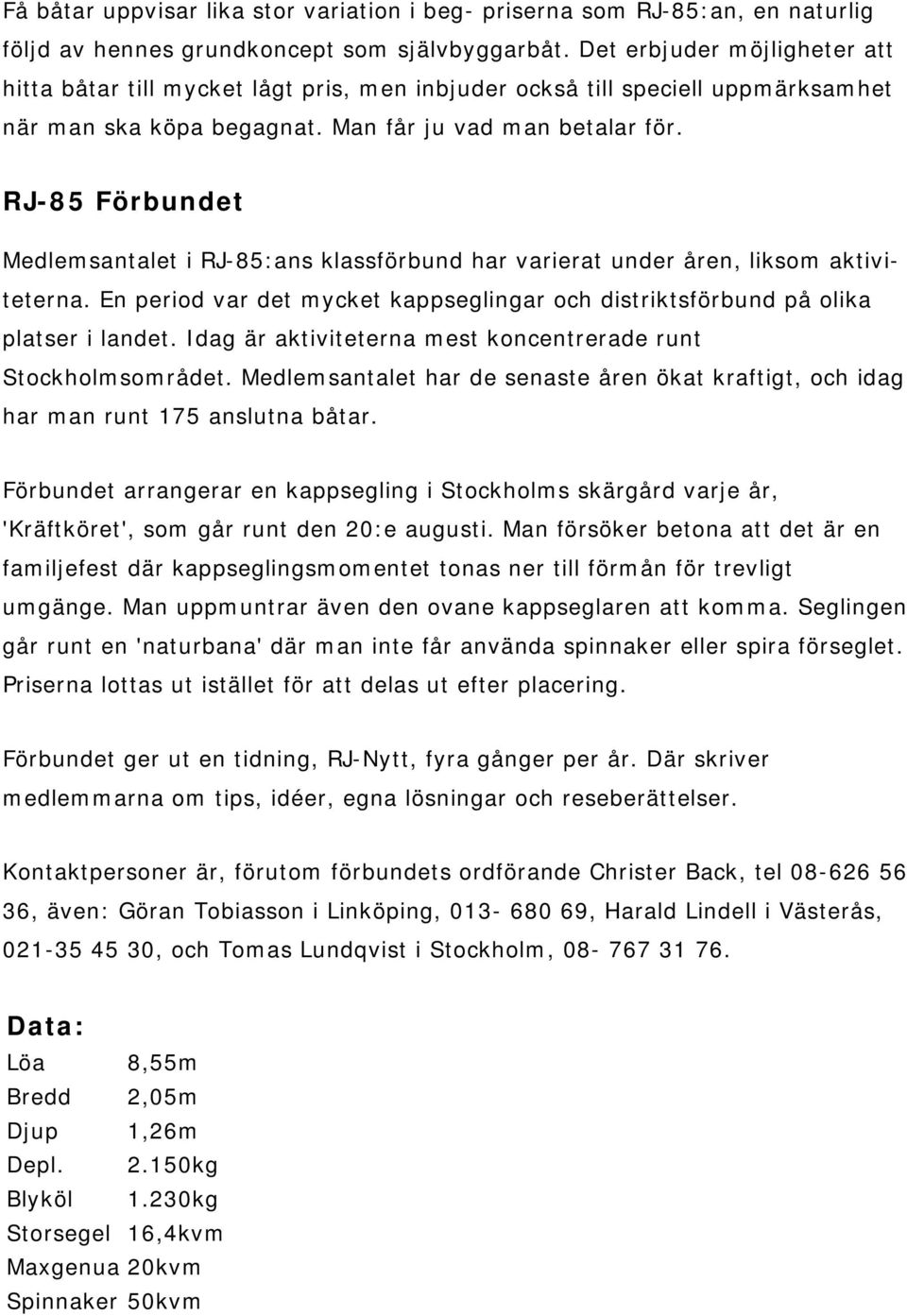 RJ-85 Förbundet Medlemsantalet i RJ-85:ans klassförbund har varierat under åren, liksom aktiviteterna. En period var det mycket kappseglingar och distriktsförbund på olika platser i landet.