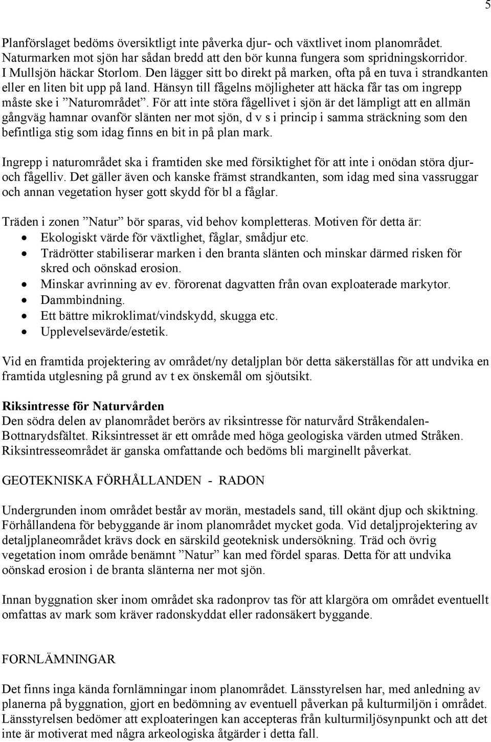 För att inte störa fågellivet i sjön är det lämpligt att en allmän gångväg hamnar ovanför slänten ner mot sjön, d v s i princip i samma sträckning som den befintliga stig som idag finns en bit in på