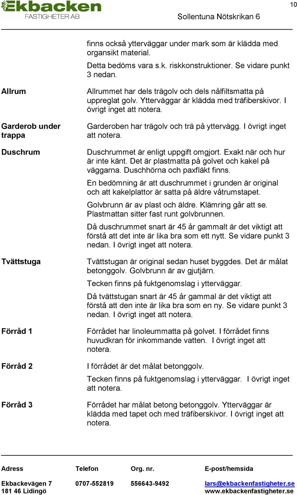 I övrigt inget att notera. Garderoben har trägolv och trä på yttervägg. I övrigt inget att notera. Duschrummet är enligt uppgift omgjort. Exakt när och hur är inte känt.