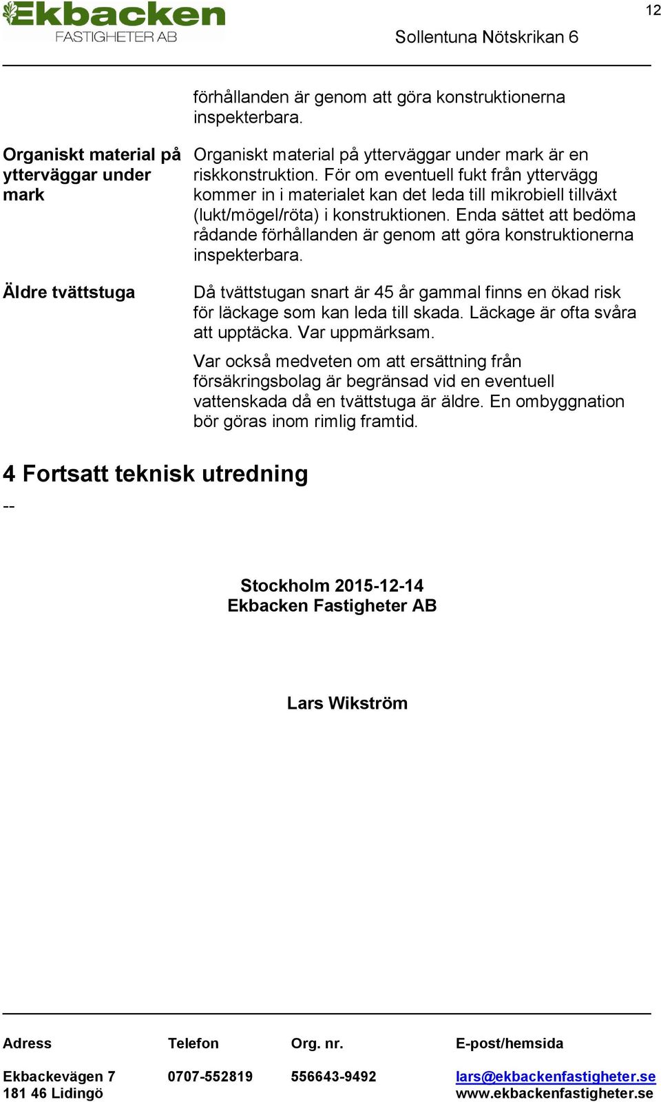 Enda sättet att bedöma rådande förhållanden är genom att göra konstruktionerna inspekterbara. Då tvättstugan snart är 45 år gammal finns en ökad risk för läckage som kan leda till skada.