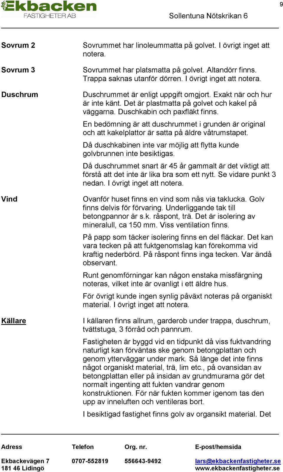 En bedömning är att duschrummet i grunden är original och att kakelplattor är satta på äldre våtrumstapet. Då duschkabinen inte var möjlig att flytta kunde golvbrunnen inte besiktigas.