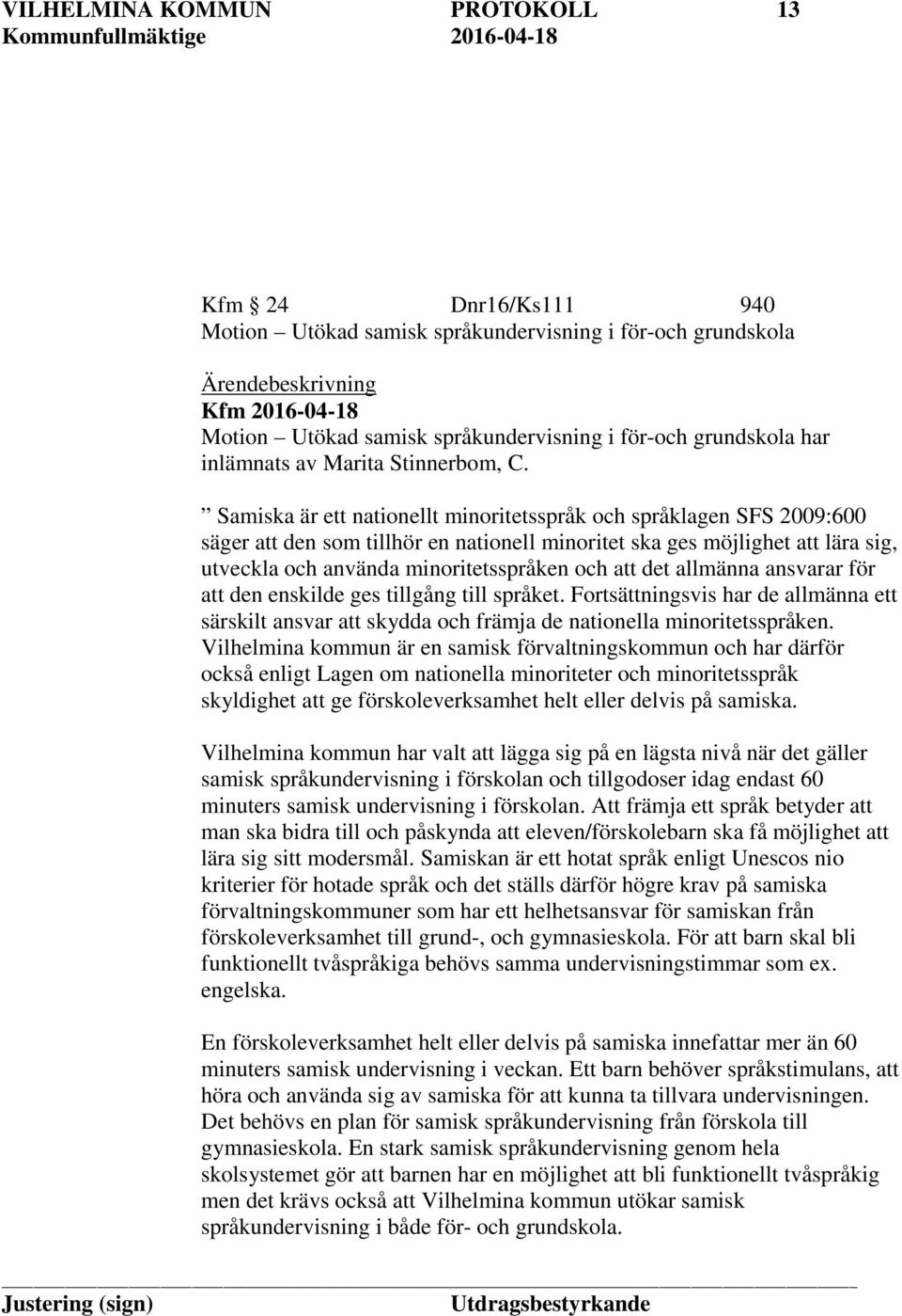 Samiska är ett nationellt minoritetsspråk och språklagen SFS 2009:600 säger att den som tillhör en nationell minoritet ska ges möjlighet att lära sig, utveckla och använda minoritetsspråken och att