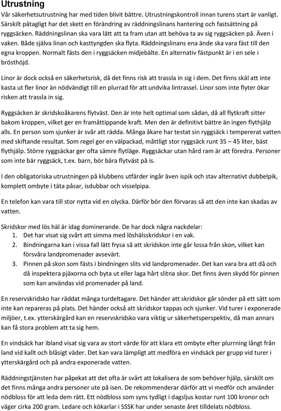 Även i vaken. Både själva linan och kasttyngden ska flyta. Räddningslinans ena ände ska vara fäst till den egna kroppen. Normalt fästs den i ryggsäcken midjebälte.