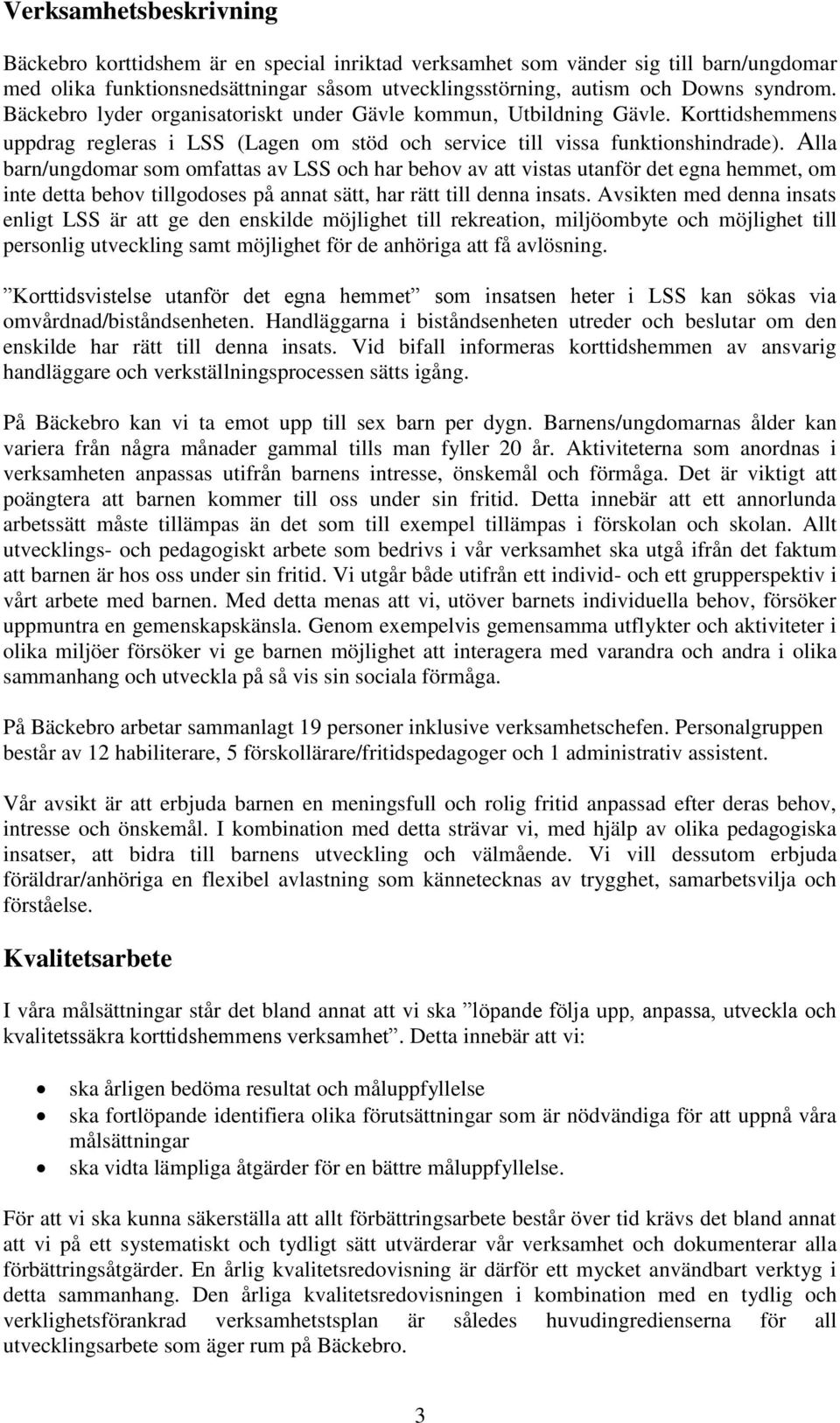 Alla barn/ungdomar som omfattas av LSS och har behov av att vistas utanför det egna hemmet, om inte detta behov tillgodoses på annat sätt, har rätt till denna insats.