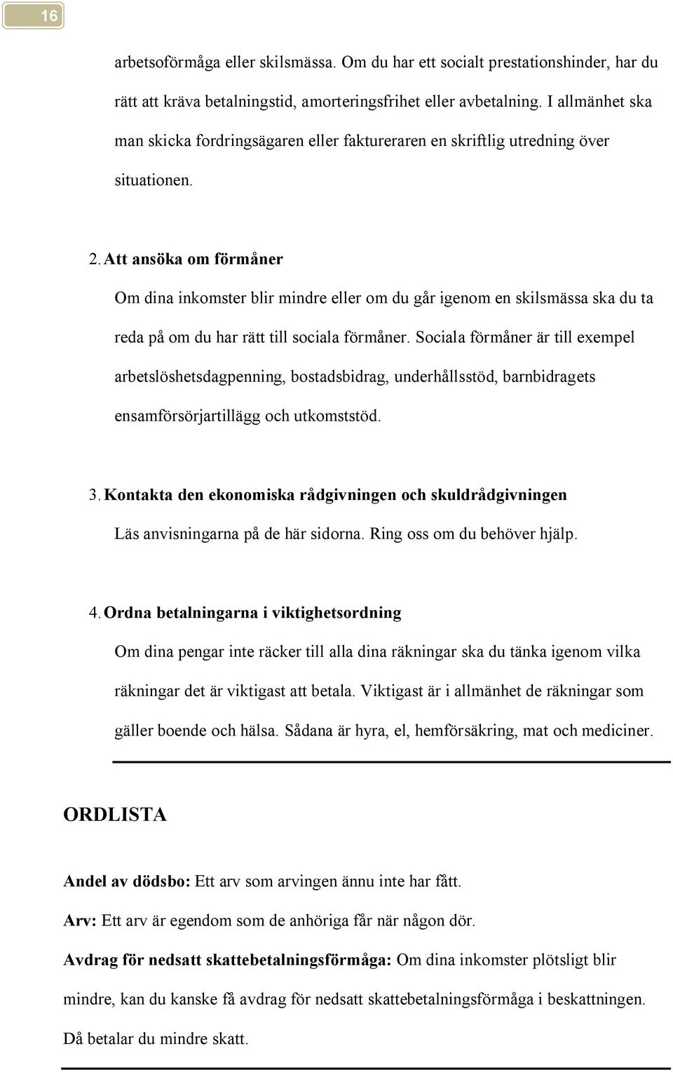 Att ansöka om förmåner Om dina inkomster blir mindre eller om du går igenom en skilsmässa ska du ta reda på om du har rätt till sociala förmåner.