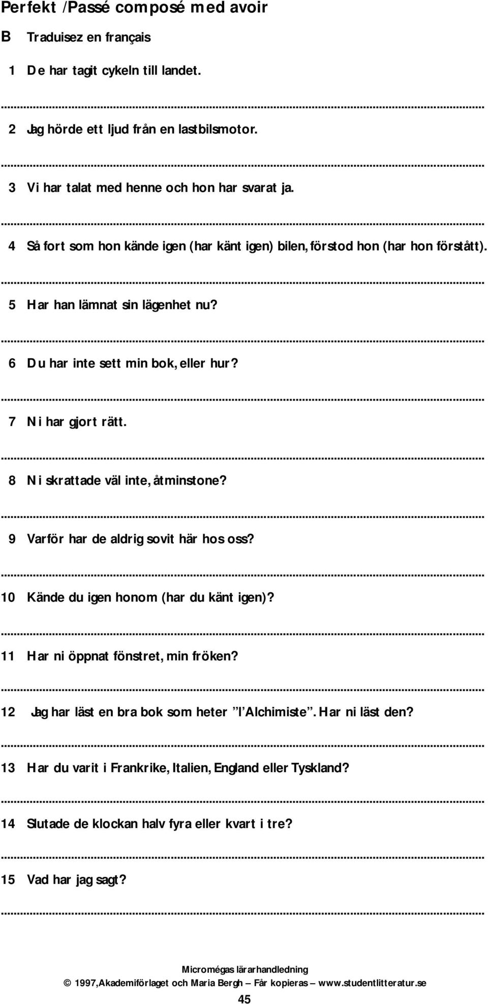 6 Du har inte sett min bok, eller hur? 7 Ni har gjort rätt. 8 Ni skrattade väl inte, åtminstone? 9 Varför har de aldrig sovit här hos oss? 10 Kände du igen honom (har du känt igen)?