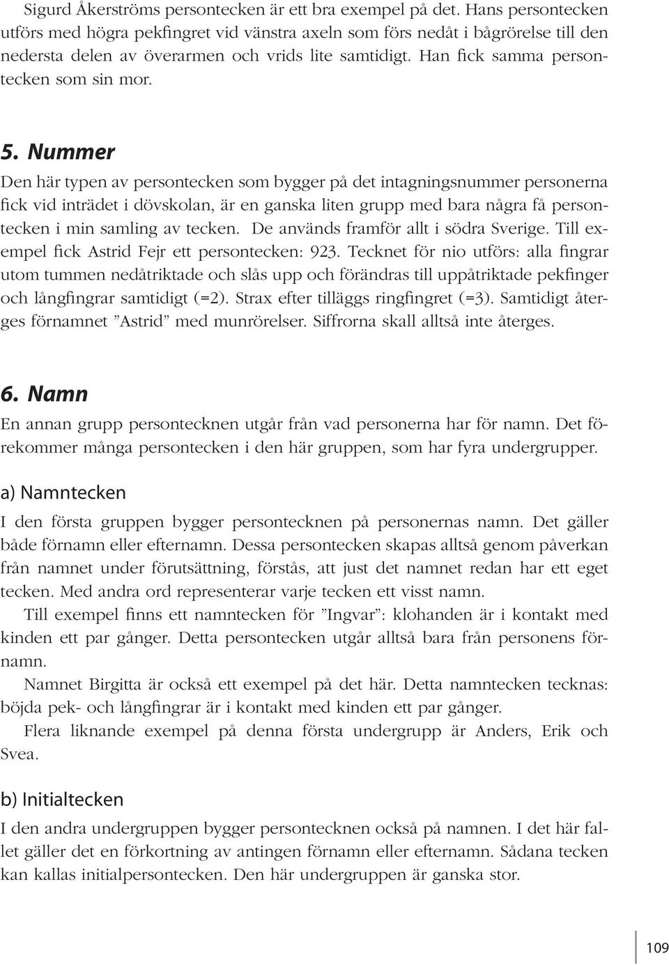 Nummer Den här typen av persontecken som bygger på det intagningsnummer personerna fick vid inträdet i dövskolan, är en ganska liten grupp med bara några få persontecken i min samling av tecken.