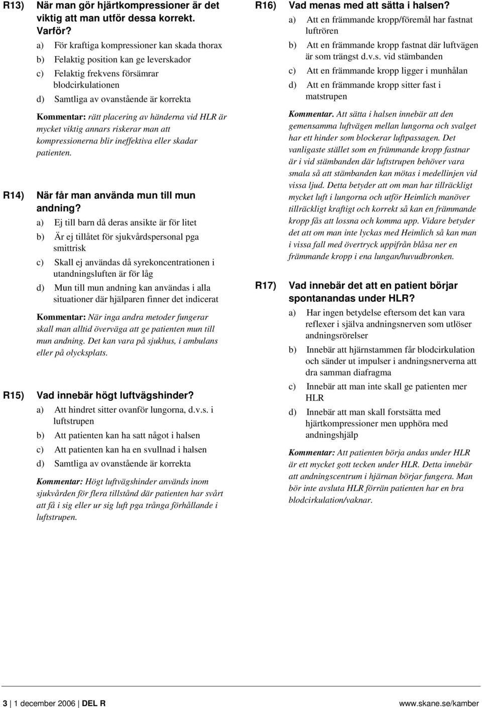 placering av händerna vid HLR är mycket viktig annars riskerar man att kompressionerna blir ineffektiva eller skadar patienten. R14) När får man använda mun till mun andning?