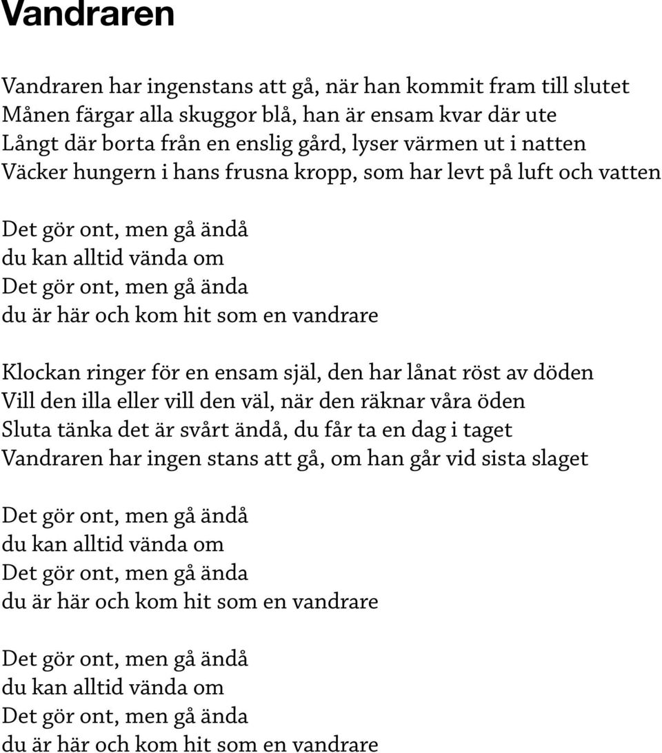 en ensam själ, den har lånat röst av döden Vill den illa eller vill den väl, när den räknar våra öden Sluta tänka det är svårt ändå, du får ta en dag i taget Vandraren har ingen stans att gå, om han