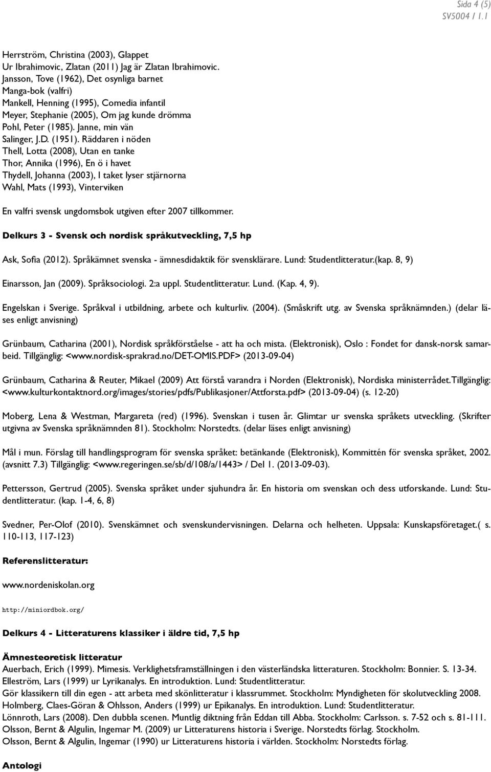 Räddaren i nöden Thell, Lotta (2008), Utan en tanke Thor, Annika (1996), En ö i havet Thydell, Johanna (2003), I taket lyser stjärnorna Wahl, Mats (1993), Vinterviken En valfri svensk ungdomsbok