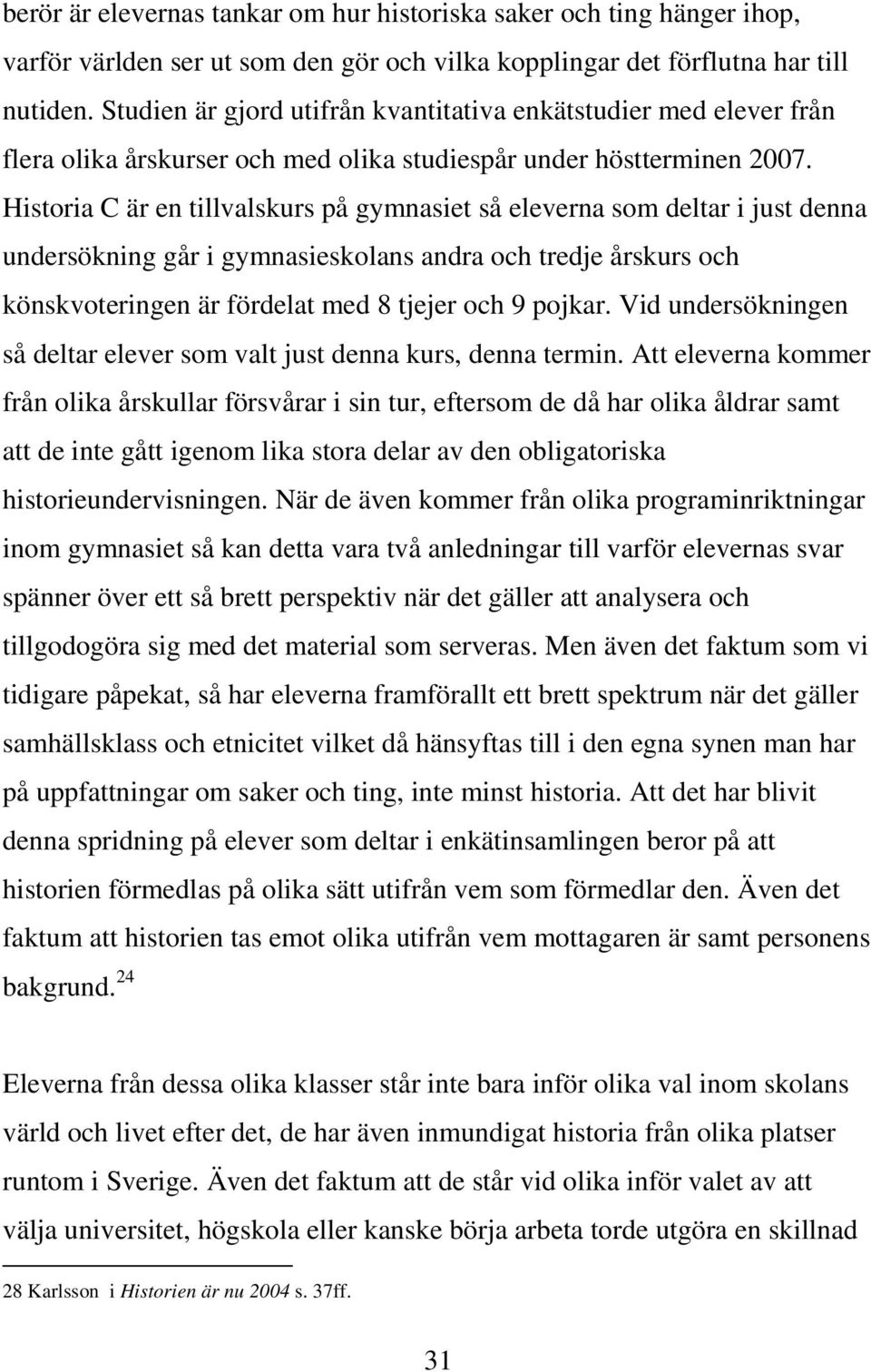 Historia C är en tillvalskurs på gymnasiet så eleverna som deltar i just denna undersökning går i gymnasieskolans andra och tredje årskurs och könskvoteringen är fördelat med 8 tjejer och 9 pojkar.