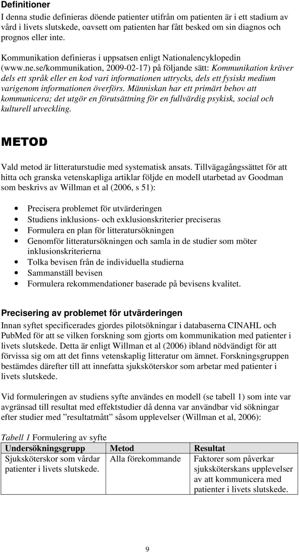 se/kommunikation, 2009-02-17) på följande sätt: Kommunikation kräver dels ett språk eller en kod vari informationen uttrycks, dels ett fysiskt medium varigenom informationen överförs.