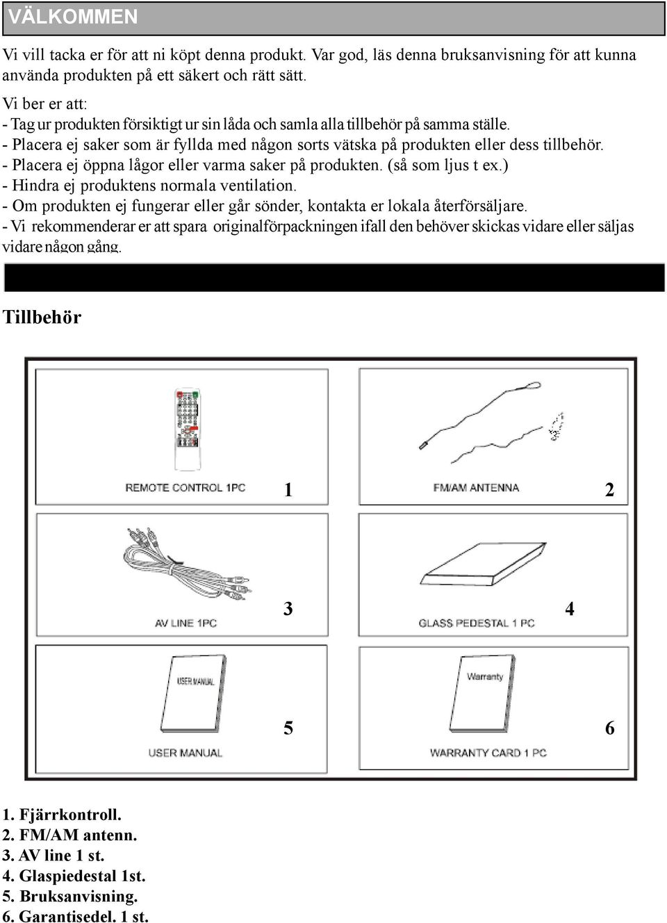 - Placera ej öppna lågor eller varma saker på produkten. (så som ljus t ex.) - Hindra ej produktens normala ventilation. - Om produkten ej fungerar eller går sönder, kontakta er lokala återförsäljare.