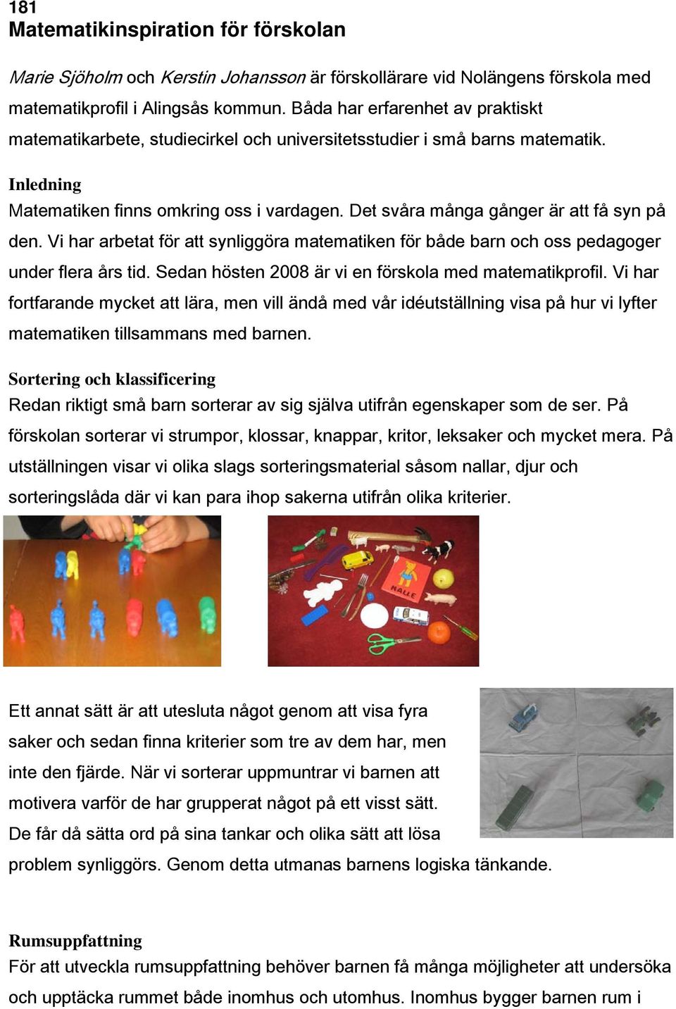 Det svåra många gånger är att få syn på den. Vi har arbetat för att synliggöra matematiken för både barn och oss pedagoger under flera års tid. Sedan hösten 2008 är vi en förskola med matematikprofil.