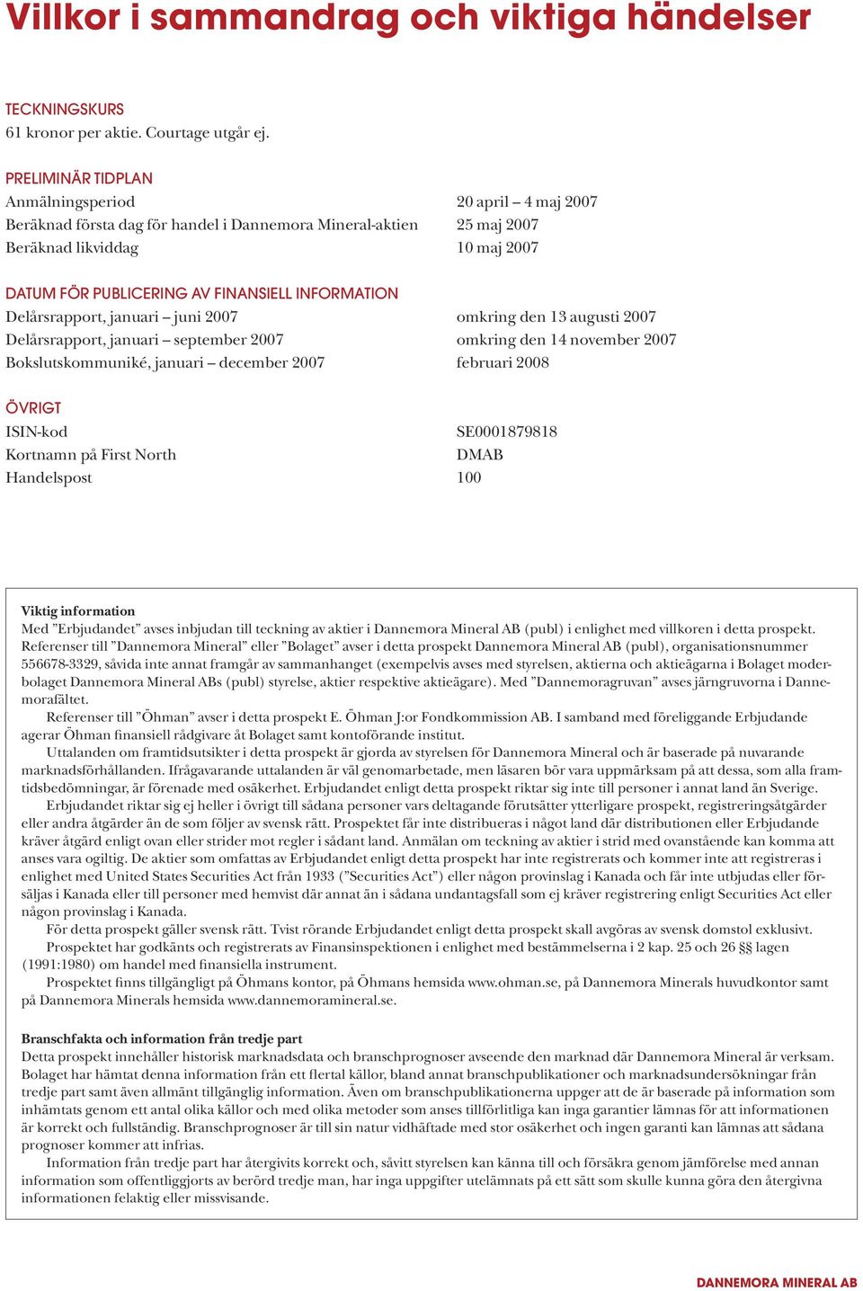 information Delårsrapport, januari juni 2007 omkring den 13 augusti 2007 Delårsrapport, januari september 2007 omkring den 14 november 2007 Bokslutskommuniké, januari december 2007 februari 2008