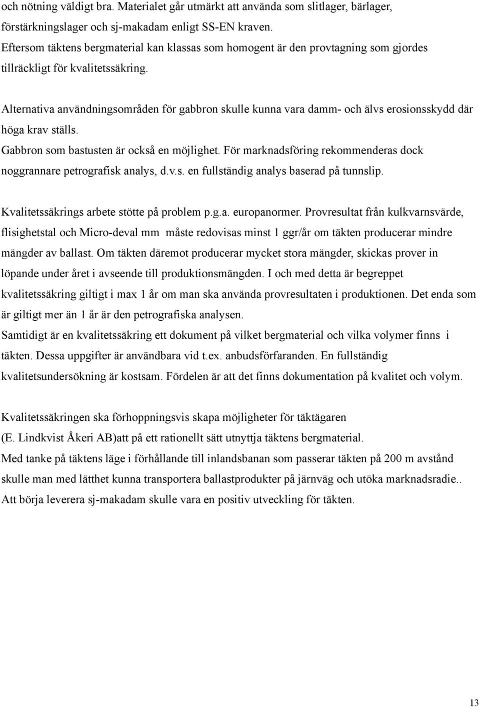 Alternativa användningsområden för gabbron skulle kunna vara damm och älvs erosionsskydd där höga krav ställs. Gabbron som bastusten är också en möjlighet.