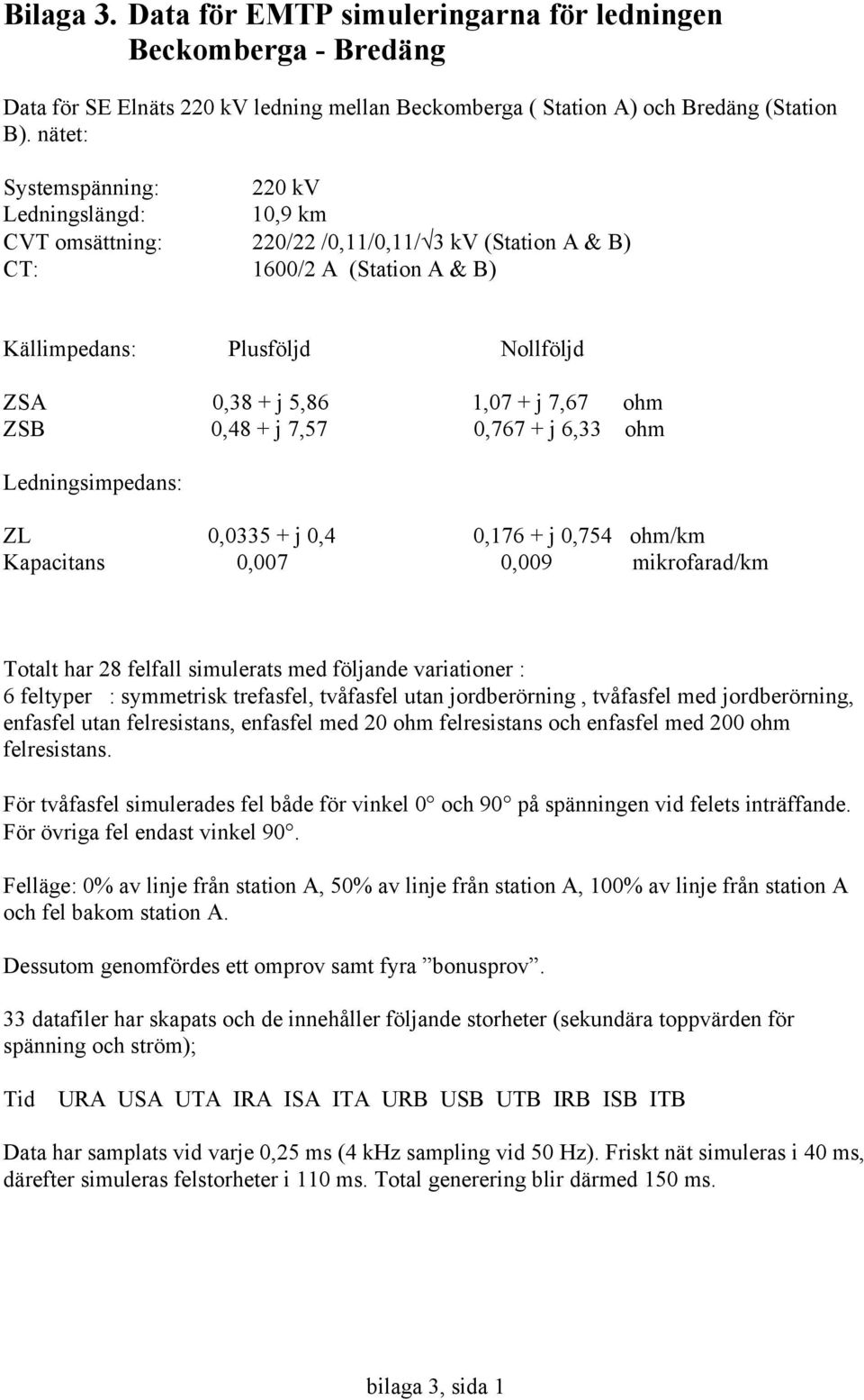 7,67 ohm ZSB 0,48 + j 7,57 0,767 + j 6,33 ohm Ledningsimpedans: ZL 0,0335 + j 0,4 0,176 + j 0,754 ohm/km Kapacitans 0,007 0,009 mikrofarad/km Totalt har 28 felfall simulerats med följande variationer