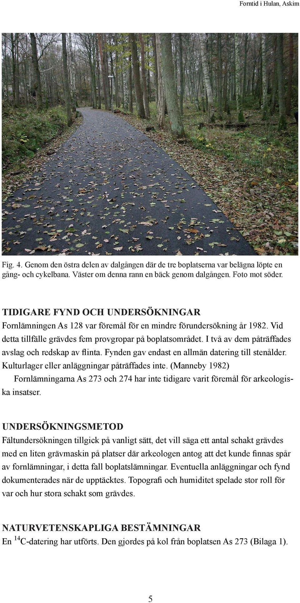 I två av dem påträffades avslag och redskap av flinta. Fynden gav endast en allmän datering till stenålder. Kulturlager eller anläggningar påträffades inte.