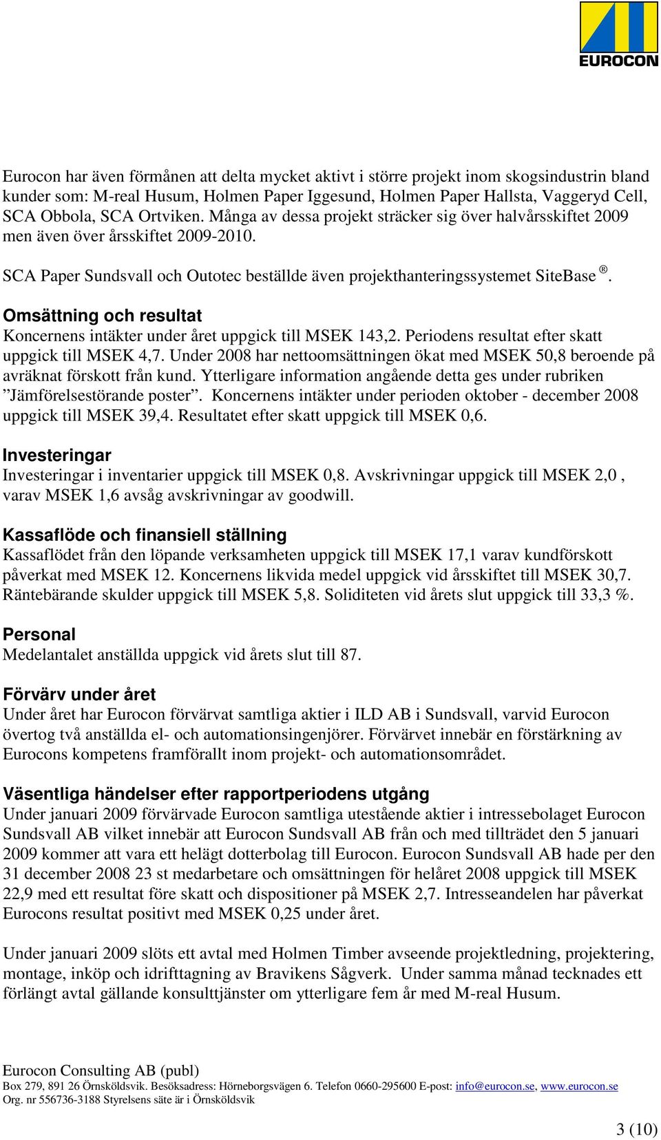 Omsättning och resultat Koncernens intäkter under året uppgick till MSEK 143,2. Periodens resultat efter skatt uppgick till MSEK 4,7.