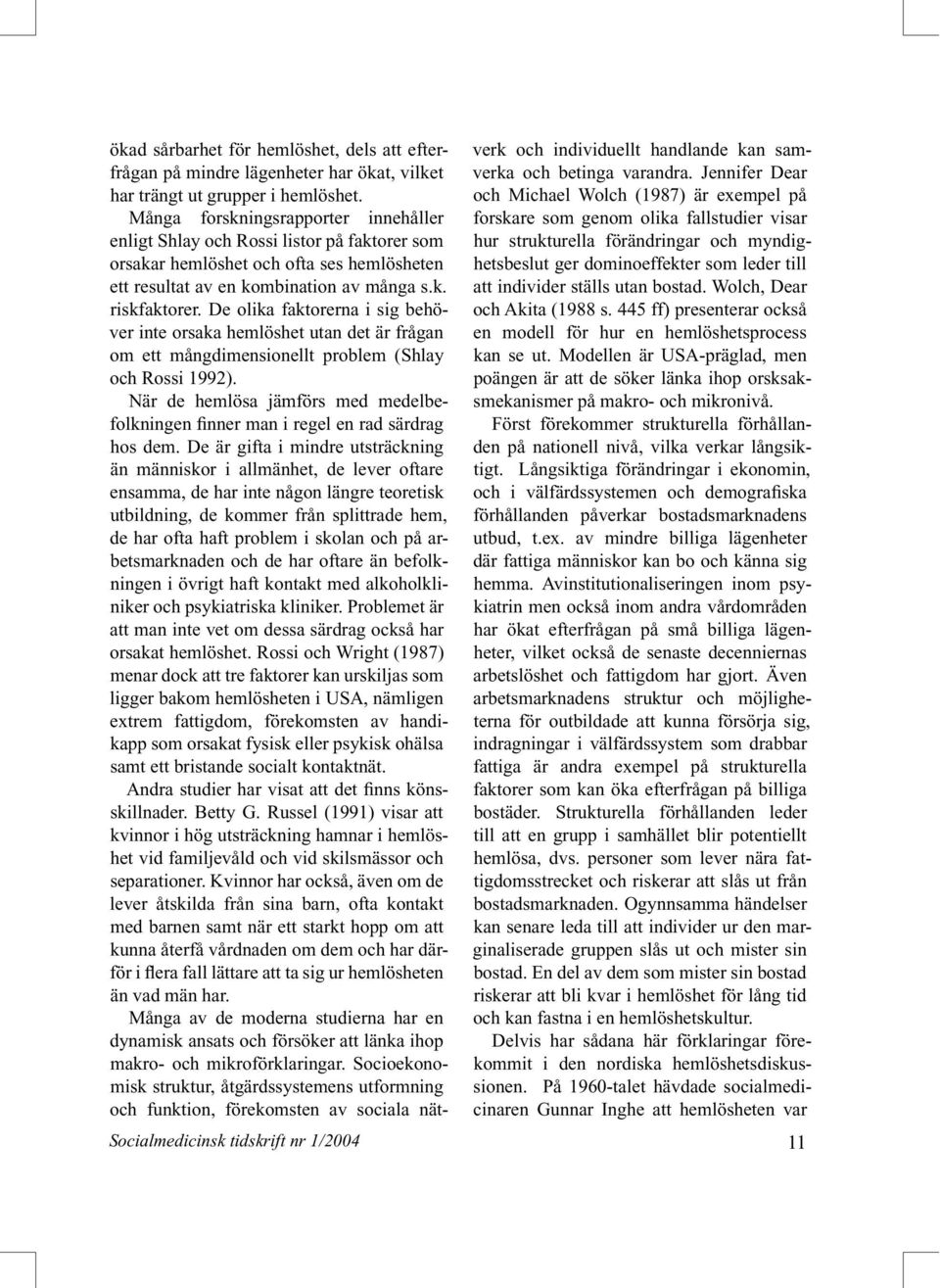 De olika faktorerna i sig behöver inte orsaka hemlöshet utan det är frågan om ett mångdimensionellt problem (Shlay och Rossi 1992).