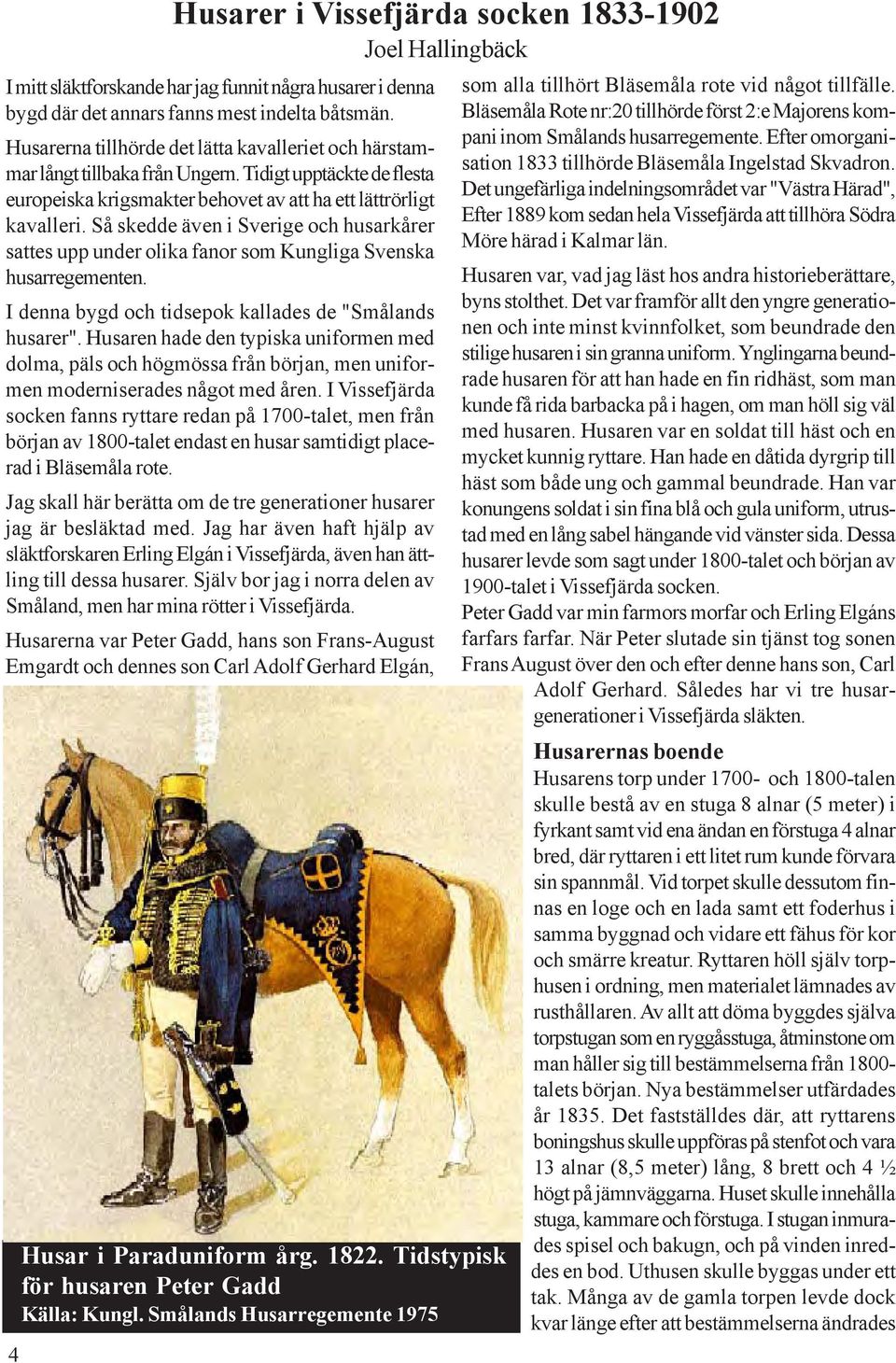 Så skedde även i Sverige och husarkårer sattes upp under olika fanor som Kungliga Svenska husarregementen. I denna bygd och tidsepok kallades de "Smålands husarer".