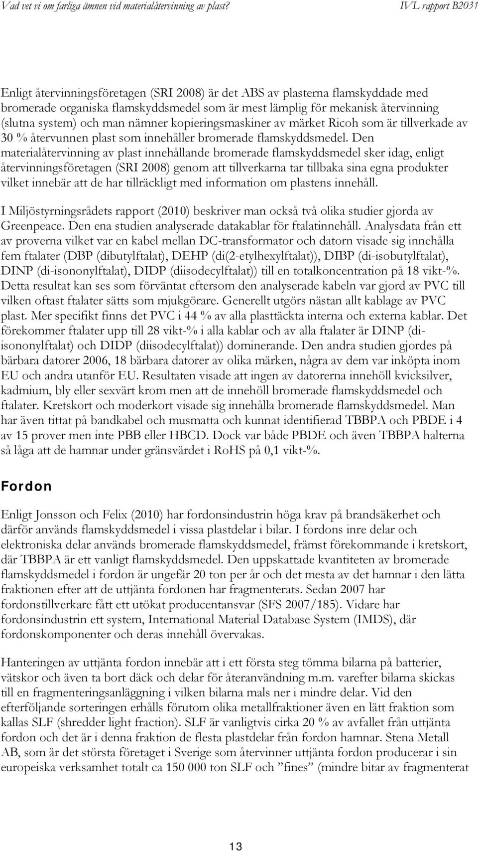 Den materialåtervinning av plast innehållande bromerade flamskyddsmedel sker idag, enligt återvinningsföretagen (SRI 2008) genom att tillverkarna tar tillbaka sina egna produkter vilket innebär att