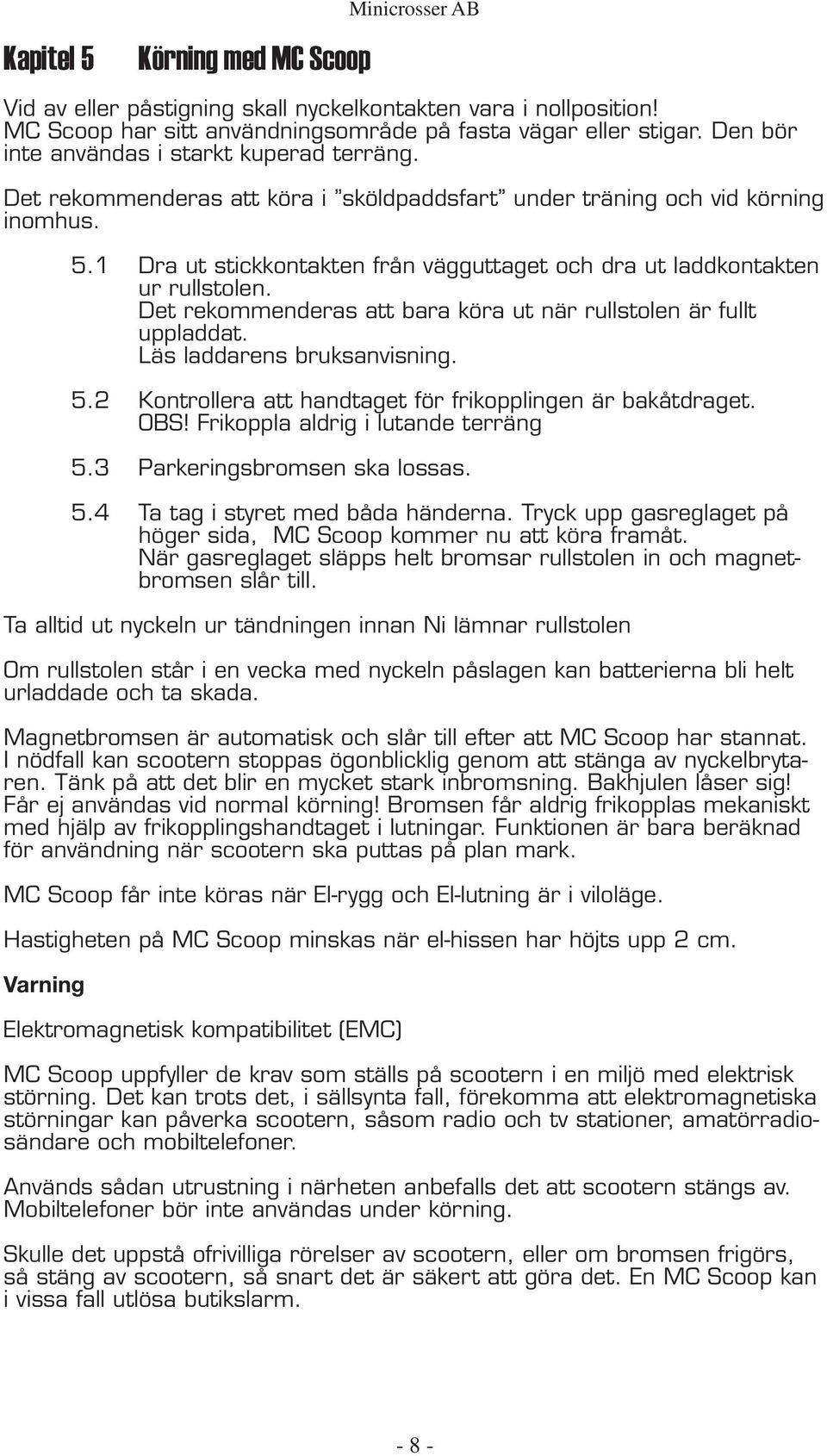 1 Dra ut stickkontakten från vägguttaget och dra ut laddkontakten ur rullstolen. Det rekommenderas att bara köra ut när rullstolen är fullt uppladdat. Läs laddarens bruksanvisning. 5.