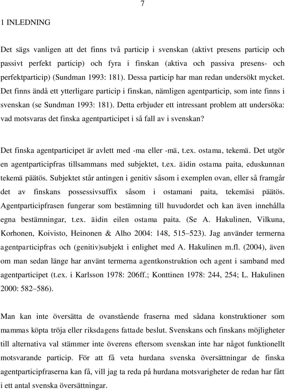 Detta erbjuder ett intressant problem att undersöka: vad motsvaras det finska agentparticipet i så fall av i svenskan? Det finska agentparticipet är avlett med -ma eller -mä, t.ex. ostama, tekemä.