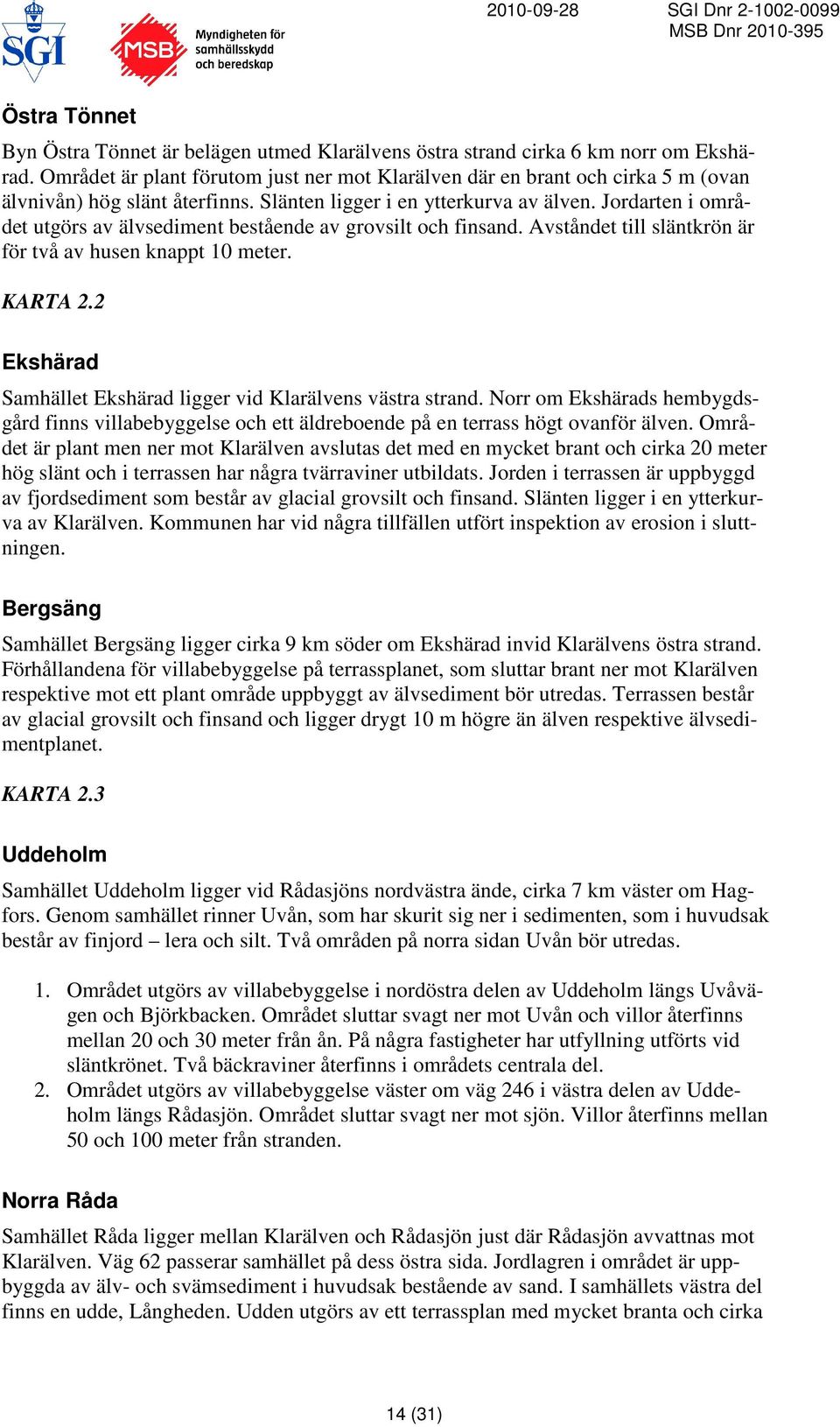 Jordarten i området utgörs av älvsediment bestående av grovsilt och finsand. Avståndet till släntkrön är för två av husen knappt 10 meter. KARTA 2.