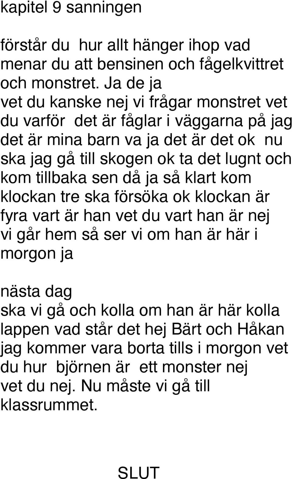 lugnt och kom tillbaka sen då ja så klart kom klockan tre ska försöka ok klockan är fyra vart är han vet du vart han är nej vi går hem så ser vi om han är här i