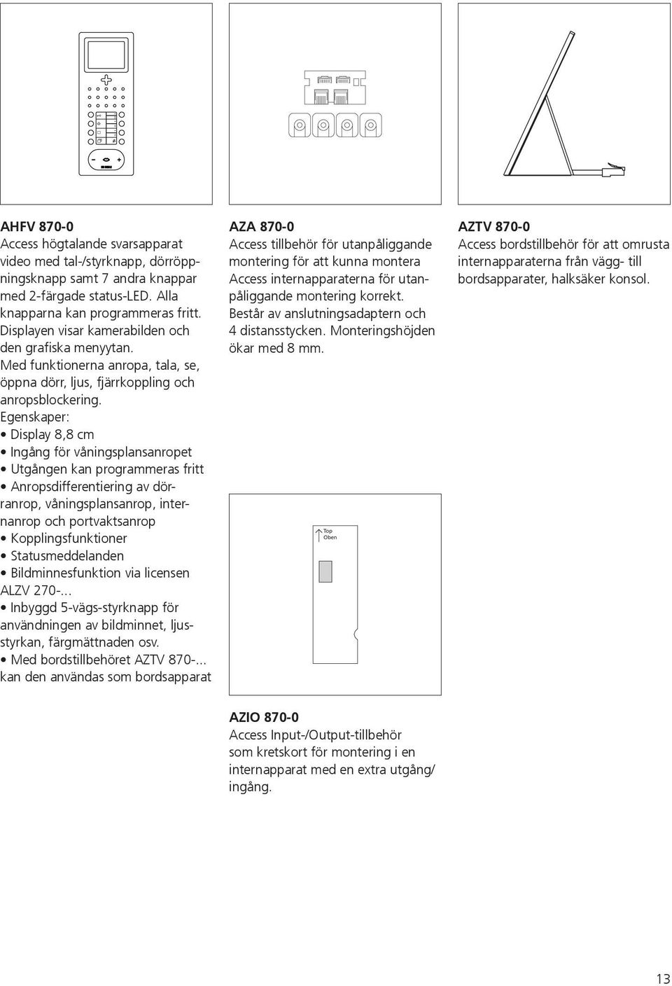 Egenskaper: Display 8,8 cm Ingång för våningsplansanropet Utgången kan programmeras fritt Anropsdifferentiering av dörranrop, våningsplansanrop, internanrop och portvaktsanrop Kopplingsfunktioner