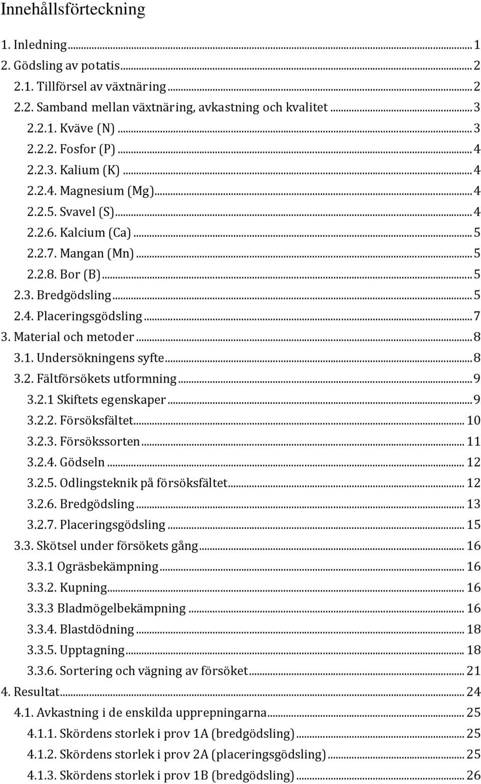 Material och metoder... 8 3.1. Undersökningens syfte... 8 3.2. Fältförsökets utformning... 9 3.2.1 Skiftets egenskaper... 9 3.2.2. Försöksfältet... 10 3.2.3. Försökssorten... 11 3.2.4. Gödseln... 12 3.