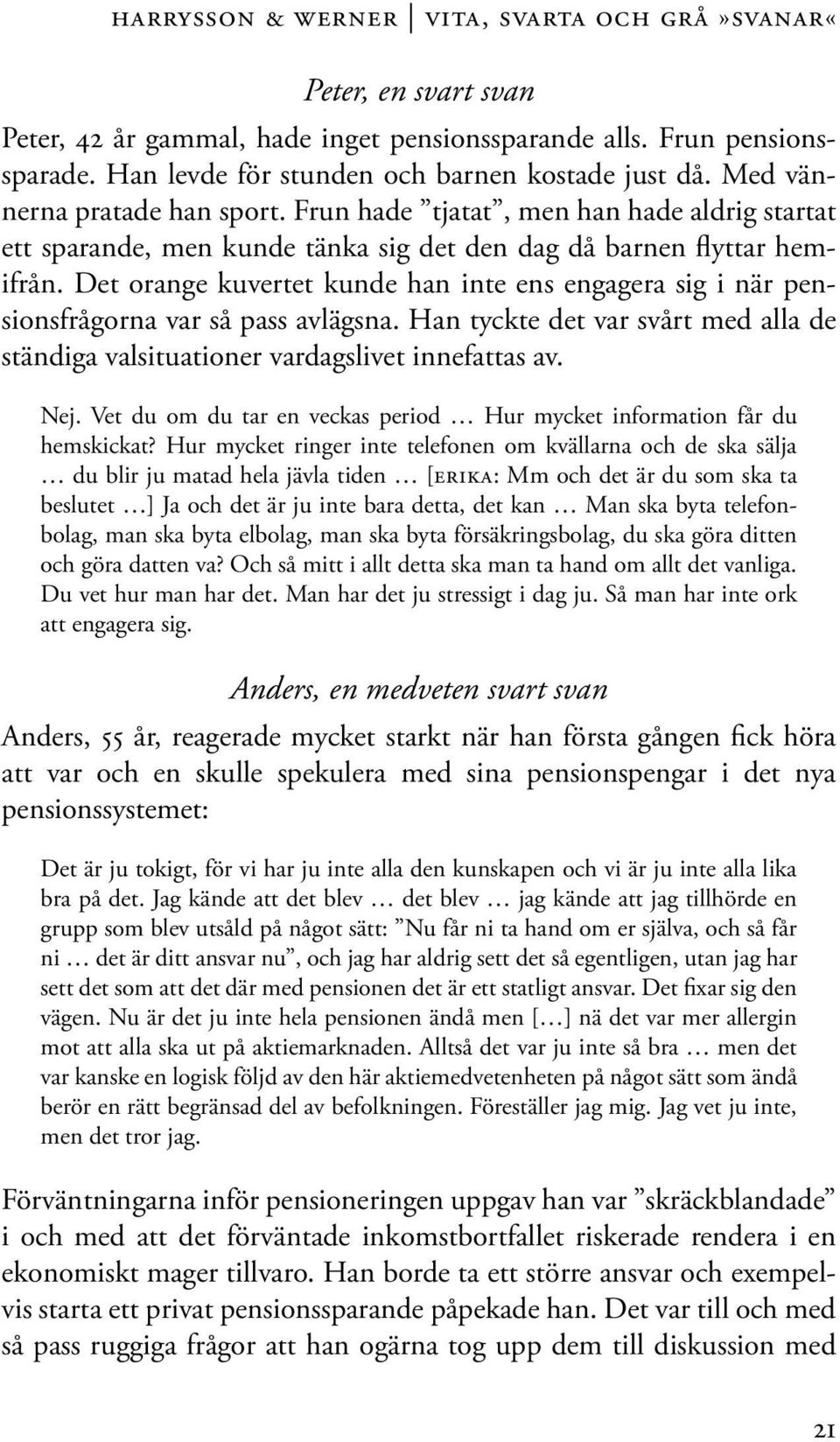 Det orange kuvertet kunde han inte ens engagera sig i när pensionsfrågorna var så pass avlägsna. Han tyckte det var svårt med alla de ständiga valsituationer vardagslivet innefattas av. Nej.