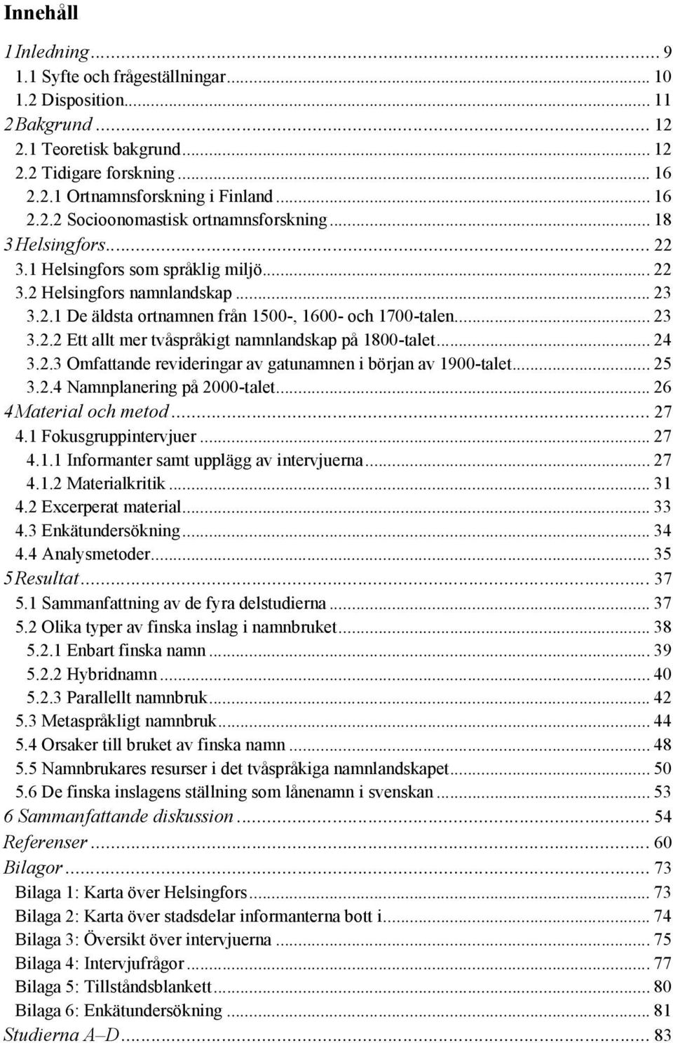 .. 24 3.2.3 Omfattande revideringar av gatunamnen i början av 1900-talet... 25 3.2.4 Namnplanering på 2000-talet... 26 4 Material och metod... 27 4.1 Fokusgruppintervjuer... 27 4.1.1 Informanter samt upplägg av intervjuerna.