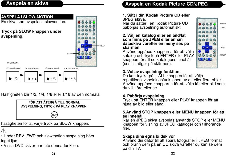 hastigheten för at varje tryck på SLOW knappen. Under REV, FWD och slowmotion avspelning hörs inget ljud. Vissa DVD skivor har inte denna funktion.