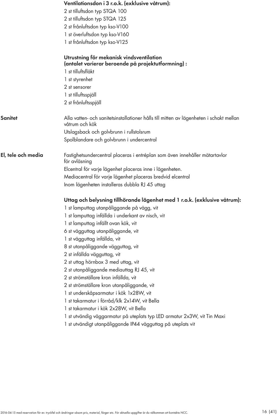 vindsventilation (antalet varierar beroende på projektutformning) : 1 st tilluftsfläkt 1 st styrenhet 2 st sensorer 1 st tilluftsspjäll 2 st frånluftsspjäll Sanitet Alla vatten- och