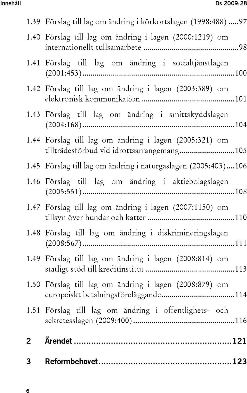 43 Förslag till lag om ändring i smittskyddslagen (2004:168)...104 1.44 Förslag till lag om ändring i lagen (2005:321) om tillträdesförbud vid idrottsarrangemang...105 1.