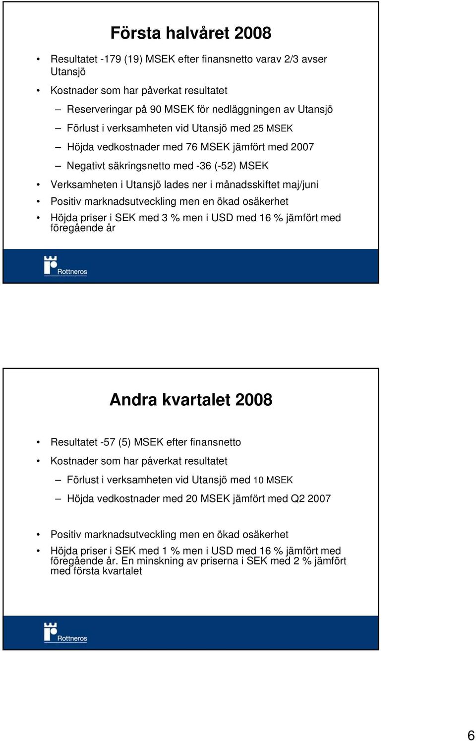 en ökad osäkerhet Höjda priser i SEK med 3 % men i USD med 16 % jämfört med föregående år Andra kvartalet Resultatet -57 (5) MSEK efter finansnetto Kostnader som har påverkat resultatet Förlust i