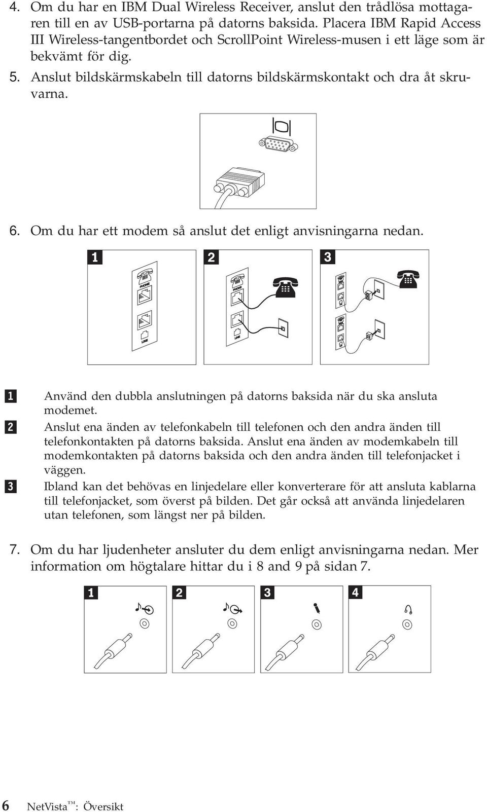 Om du har ett modem så anslut det enligt anvisningarna nedan. PHONE PHONE LINE LINE 1 2 3 Använd den dubbla anslutningen på datorns baksida när du ska ansluta modemet.